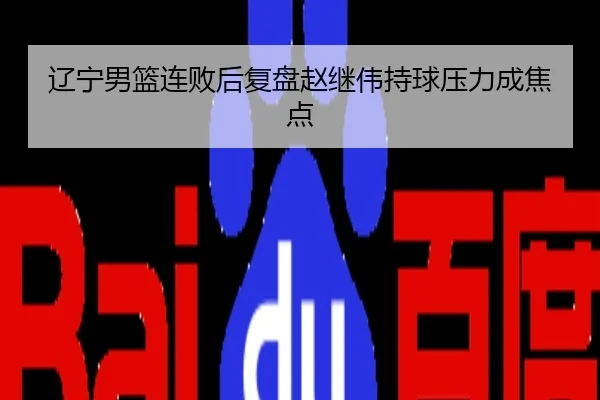 辽宁男篮连败后复盘赵继伟持球压力成焦点