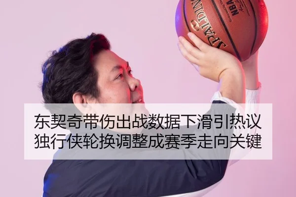 东契奇带伤出战数据下滑引热议 独行侠轮换调整成赛季走向关键